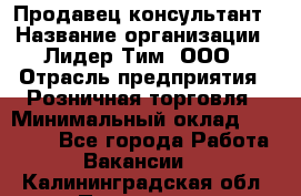 Продавец-консультант › Название организации ­ Лидер Тим, ООО › Отрасль предприятия ­ Розничная торговля › Минимальный оклад ­ 14 000 - Все города Работа » Вакансии   . Калининградская обл.,Приморск г.